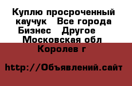 Куплю просроченный каучук - Все города Бизнес » Другое   . Московская обл.,Королев г.